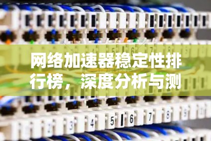 网络加速器稳定性排行榜，深度分析与测试结果