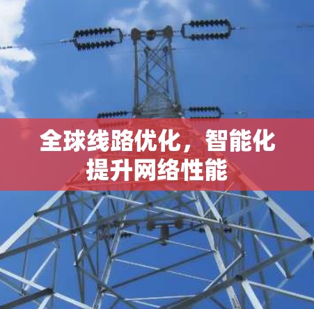 全球线路优化,智能化提升网络性能 全球线路优化,智能化提升网络性能