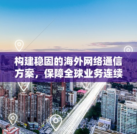构建稳固的海外网络通信方案,保障全球业务连续性 构建稳固的海外网络通信方案,保障全球业务连续性
