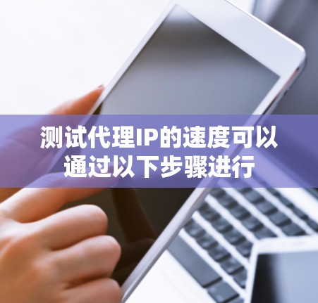 测试代理IP的速度可以通过以下步骤进行