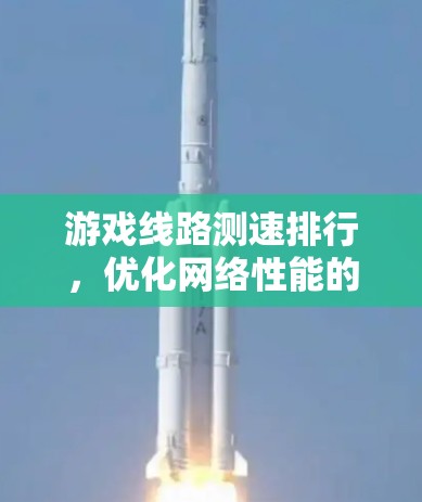 游戏线路测速排行,优化网络性能的关键 游戏线路测速排行,优化网络性能的关键