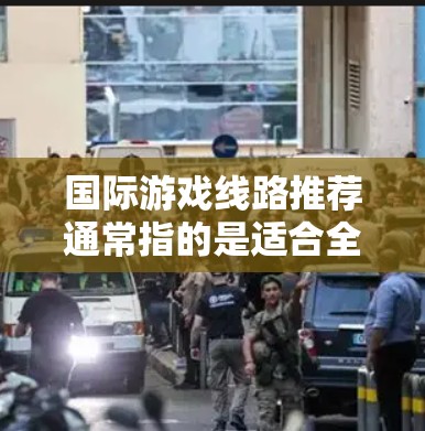 国际游戏线路推荐通常指的是适合全球玩家一起参与的游戏平台、服务器或游戏模式。以下是一些国际知名的游戏线路推荐，涵盖了各种类型的游戏，供你参考