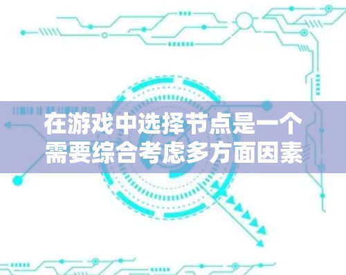 在游戏中选择节点是一个需要综合考虑多方面因素的过程,以下是一些策略和技巧,帮助你做出更明智的选择 在游戏中选择节点是一个需要综合考虑多方面因素的过程,以下是一些策略和技巧,帮助你做出更明智的选择
