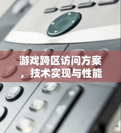 游戏跨区访问方案,技术实现与性能优化