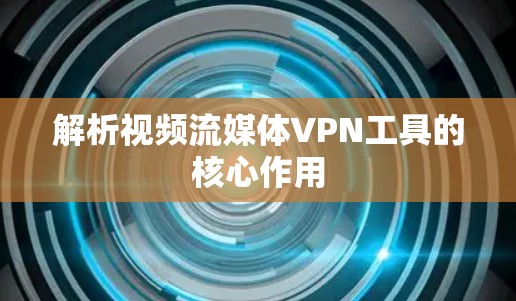 解析视频流媒体VPN工具的核心作用