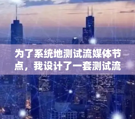 为了系统地测试流媒体节点，我设计了一套测试流程，涵盖了功能、性能、负载和兼容性等多个方面。以下是详细的测试步骤