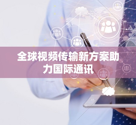 全球视频传输新方案助力国际通讯