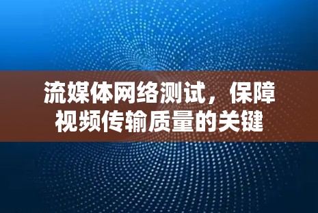 流媒体网络测试，保障视频传输质量的关键