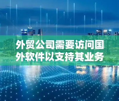 外贸公司需要访问国外软件以支持其业务运作,以下是详细的步骤和注意事项