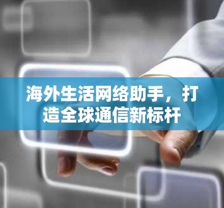 海外生活网络助手，打造全球通信新标杆