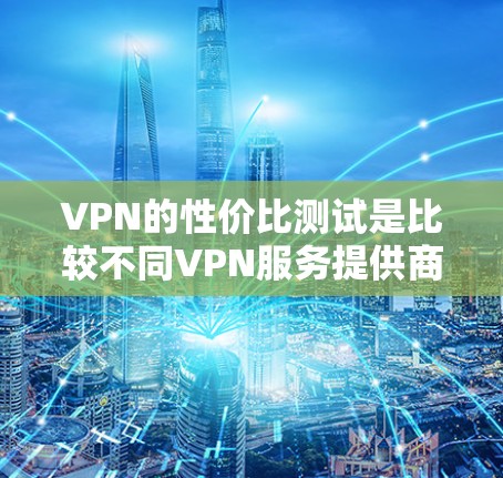 VPN的性价比测试是比较不同VPN服务提供商在价格、速度、隐私保护、服务器覆盖等方面的综合表现，帮助用户选择最适合自己需求的服务。以下是一些常见的VPN性价比测试方法和要点
