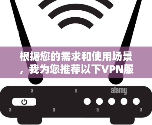 根据您的需求和使用场景,我为您推荐以下VPN服务 根据您的需求和使用场景,我为您推荐以下VPN服务