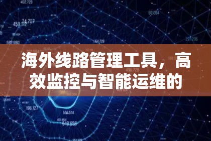 海外线路管理工具,高效监控与智能运维的助力 海外线路管理工具,高效监控与智能运维的助力