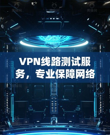 VPN线路测试服务，专业保障网络安全与稳定