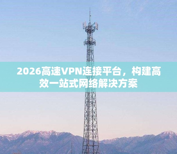 2026高速VPN连接平台,构建高效一站式网络解决方案