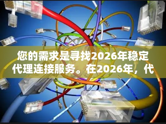 您的需求是寻找2026年稳定代理连接服务。在2026年,代理连接服务将更加成熟和高效,尤其是在云计算和物联网技术的推动下,代理连接服务将更加智能化和自动化 您的需求是寻找2026年稳定代理连接服务。在2026年,代理连接服务将更加成熟和高效,尤其是在云计算和物联网技术的推动下,代理连接服务将更加智能化和自动化