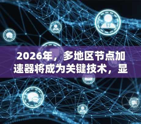 2026年,多地区节点加速器将成为关键技术,显著提升数据中心和云计算的性能。以下是对这一技术的详细分析
