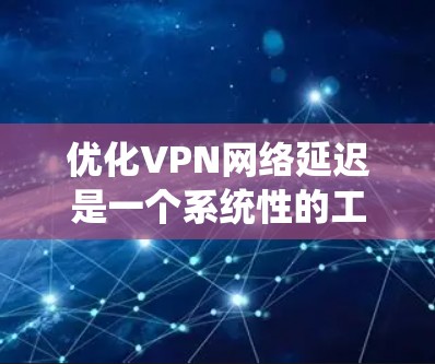 优化VPN网络延迟是一个系统性的工程，涉及多个方面的调整和监控。以下是一些关键步骤和技巧，帮助您有效减少VPN延迟，提升用户体验