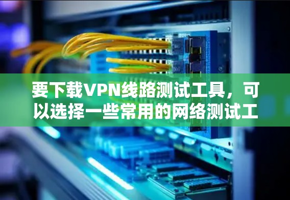 要下载VPN线路测试工具,可以选择一些常用的网络测试工具,它们能够帮助你测试VPN连接的性能和稳定性。以下是一些常见的VPN线路测试工具及其下载方式
