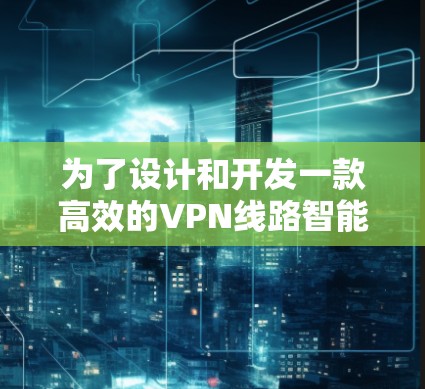 为了设计和开发一款高效的VPN线路智能筛选软件,我们可以按照以下步骤进行 为了设计和开发一款高效的VPN线路智能筛选软件,我们可以按照以下步骤进行
