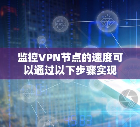监控VPN节点的速度可以通过以下步骤实现
