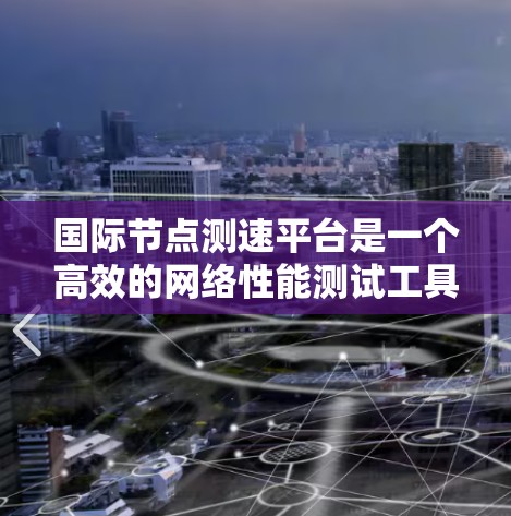 国际节点测速平台是一个高效的网络性能测试工具,专为开发者、企业和研究人员设计,旨在全面评估全球不同地区的网络延迟和性能。以下是该平台的详细介绍 国际节点测速平台是一个高效的网络性能测试工具,专为开发者、企业和研究人员设计,旨在全面评估全球不同地区的网络延迟和性能。以下是该平台的详细介绍