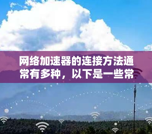 网络加速器的连接方法通常有多种,以下是一些常见的连接方法和步骤,帮助你更好地理解和操作