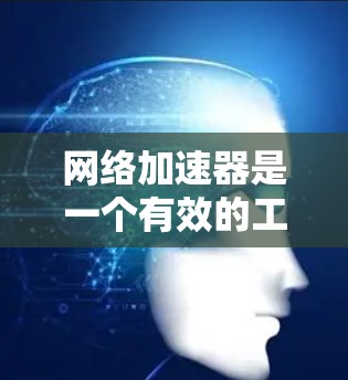 网络加速器是一个有效的工具，能够帮助提升网络连接速度和性能。以下是使用网络加速器的分步指南