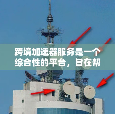 跨境加速器服务是一个综合性的平台，旨在帮助企业简化跨国业务扩展的复杂性，实现市场拓展和业务增长。以下是对该服务的详细分析和总结
