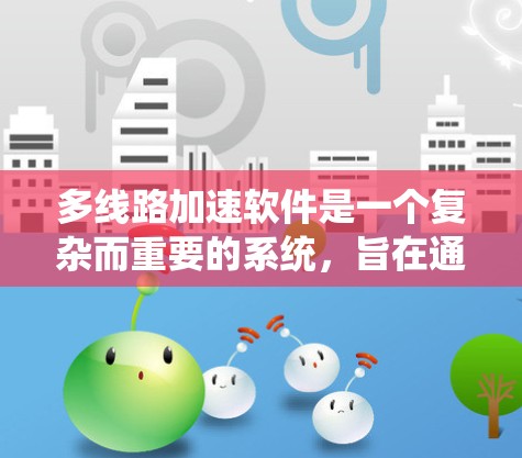 多线路加速软件是一个复杂而重要的系统，旨在通过多条网络线路优化数据传输和处理。以下是对该软件的详细分析和总结