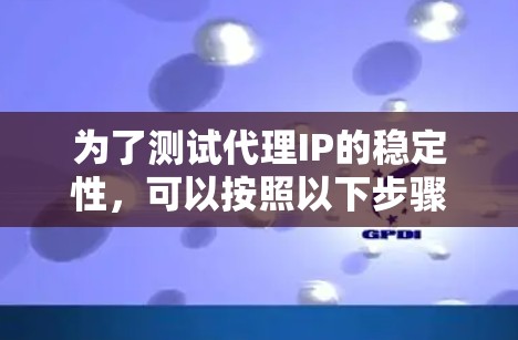 为了测试代理IP的稳定性，可以按照以下步骤进行