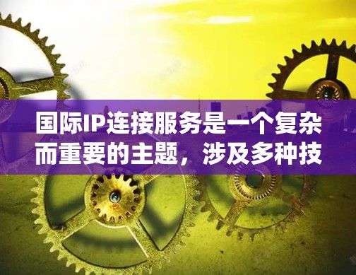 国际IP连接服务是一个复杂而重要的主题,涉及多种技术手段和实际应用。以下是对国际IP连接服务的系统化总结
