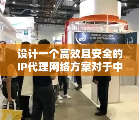 设计一个高效且安全的IP代理网络方案对于中小型企业至关重要。以下是一个详细的IP代理网络方案设计，结合了前面的思考过程
