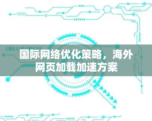 国际网络优化策略，海外网页加载加速方案