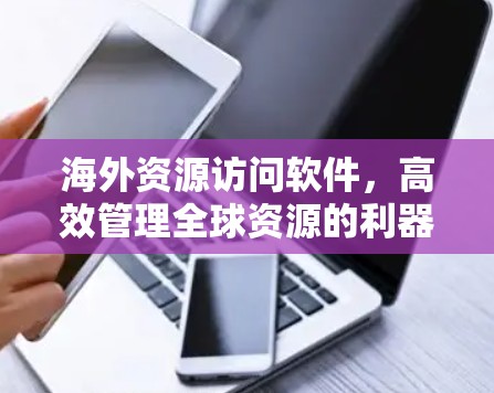 海外资源访问软件,高效管理全球资源的利器 海外资源访问软件,高效管理全球资源的利器