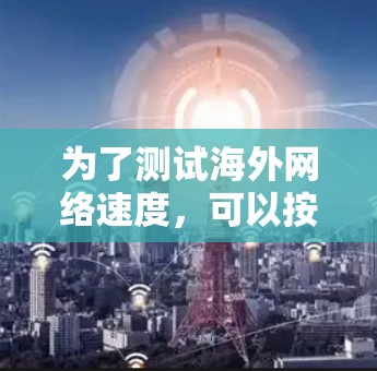 为了测试海外网络速度,可以按照以下步骤进行