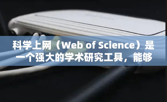 科学上网（Web of Science）是一个强大的学术研究工具，能够帮助用户高效地查找和管理学术资料。以下是使用科学上网的分步教程