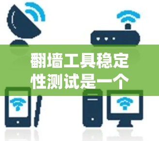 翻墙工具稳定性测试是一个系统而全面的工程，需要从多个维度进行评估。以下是一个有条理的测试计划，帮助确保翻墙工具的稳定性和可靠性