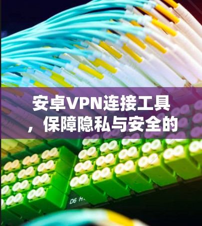 安卓VPN连接工具,保障隐私与安全的核心技术