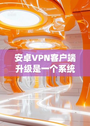 安卓VPN客户端升级是一个系统性的工程,涉及功能、性能、用户体验、安全性等多个方面。以下是一些关键步骤和考虑因素,帮助您有效地进行升级