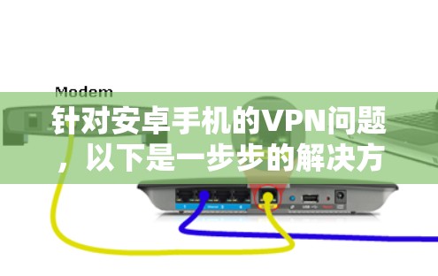 针对安卓手机的VPN问题，以下是一步步的解决方案