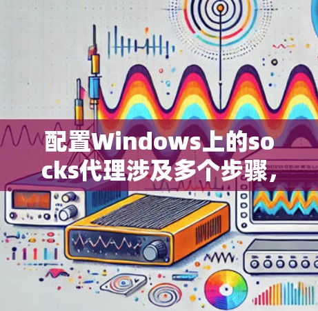 配置Windows上的socks代理涉及多个步骤,以下是一个有序的指南,帮助您顺利完成配置