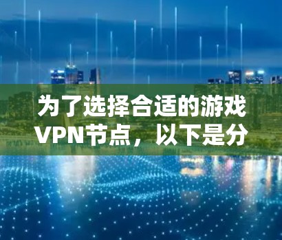 为了选择合适的游戏VPN节点，以下是分步骤的建议