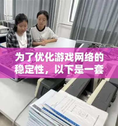 为了优化游戏网络的稳定性，以下是一套整理的游戏网络稳定工具和方法，帮助开发者确保游戏体验流畅