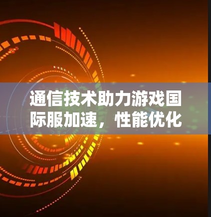 通信技术助力游戏国际服加速,性能优化与延迟降低 通信技术助力游戏国际服加速,性能优化与延迟降低