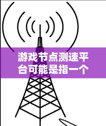 游戏节点测速平台可能是指一个用于测试和监控游戏节点性能的平台。以下是一些可能相关的内容和建议