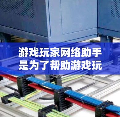 游戏玩家网络助手是为了帮助游戏玩家更好地连接和互动,提升游戏体验而开发的工具或软件。以下是一些可能的问题及解决方案,帮助你更好地理解和使用网络助手