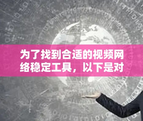 为了找到合适的视频网络稳定工具，以下是对不同工具的分析和建议