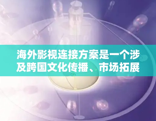 海外影视连接方案是一个涉及跨国文化传播、市场拓展和合作模式的复杂策略，旨在将中国的影视作品、技术或文化与国际市场连接起来。以下是一个可能的方案框架，供参考