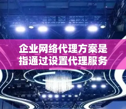企业网络代理方案是指通过设置代理服务器或其他网络设备,将企业内部网络与外部网络连接起来,同时提供网络流量管理、安全防护、负载均衡等功能的解决方案。以下是一个典型的企业网络代理方案的框架 企业网络代理方案是指通过设置代理服务器或其他网络设备,将企业内部网络与外部网络连接起来,同时提供网络流量管理、安全防护、负载均衡等功能的解决方案。以下是一个典型的企业网络代理方案的框架